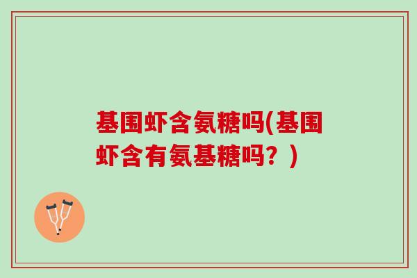 基围虾含氨糖吗(基围虾含有氨基糖吗？)