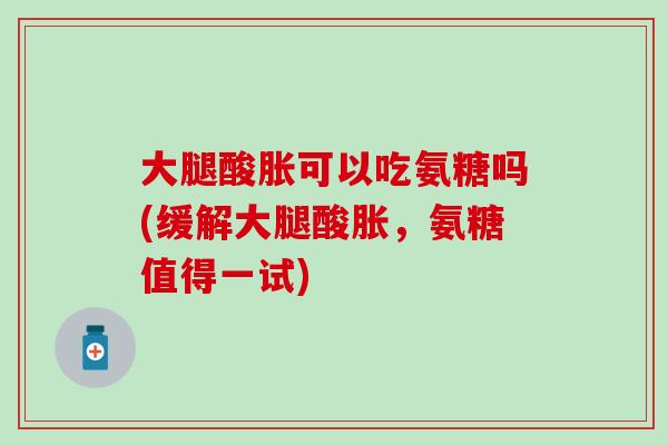 大腿酸胀可以吃氨糖吗(缓解大腿酸胀，氨糖值得一试)