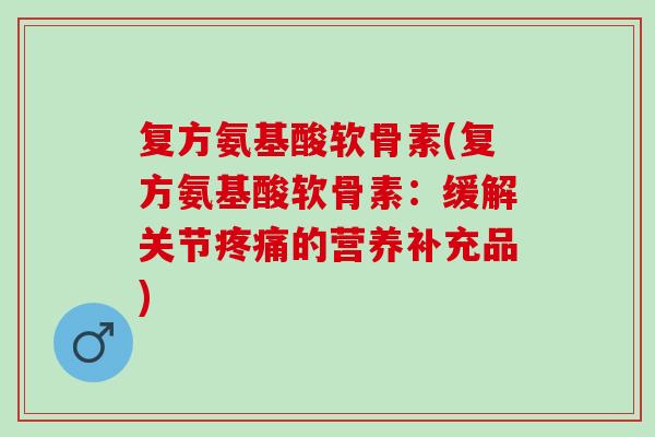 复方氨基酸软骨素(复方氨基酸软骨素:缓解关节的营养补充品) 复方氨基酸软骨素(复方氨基酸软骨素:缓解关节的营养补充品)