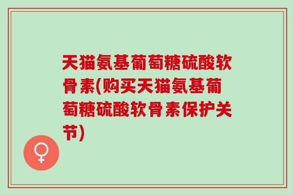 天猫氨基葡萄糖硫酸软骨素(购买天猫氨基葡萄糖硫酸软骨素保护关节)