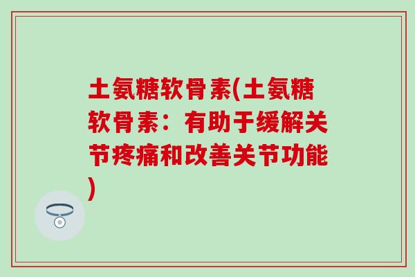 土氨糖软骨素(土氨糖软骨素：有助于缓解关节疼痛和改善关节功能)
