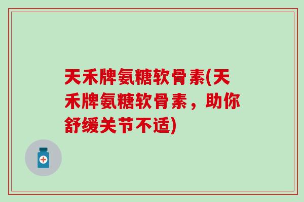 天禾牌氨糖软骨素(天禾牌氨糖软骨素，助你舒缓关节不适)