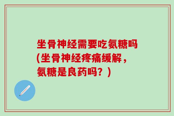 坐骨神经需要吃氨糖吗(坐骨神经疼痛缓解，氨糖是良药吗？)