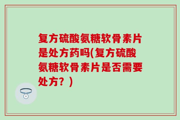 复方硫酸氨糖软骨素片是处方药吗(复方硫酸氨糖软骨素片是否需要处方?) 复方硫酸氨糖软骨素片是处方药吗(复方硫酸氨糖软骨素片是否需要处方?)
