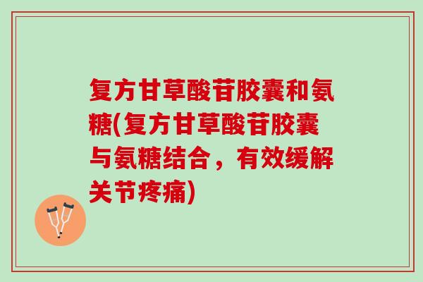 复方甘草酸苷胶囊和氨糖(复方甘草酸苷胶囊与氨糖结合，有效缓解关节疼痛)