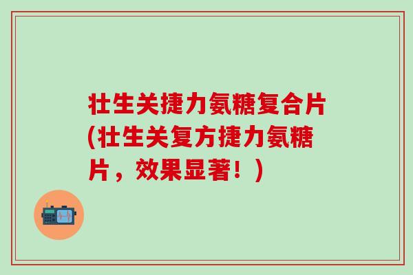 壮生关捷力氨糖复合片(壮生关复方捷力氨糖片，效果显著！)