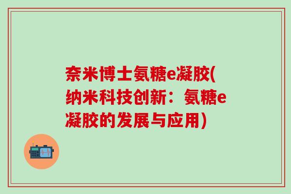 奈米博士氨糖e凝胶(纳米科技创新：氨糖e凝胶的发展与应用)
