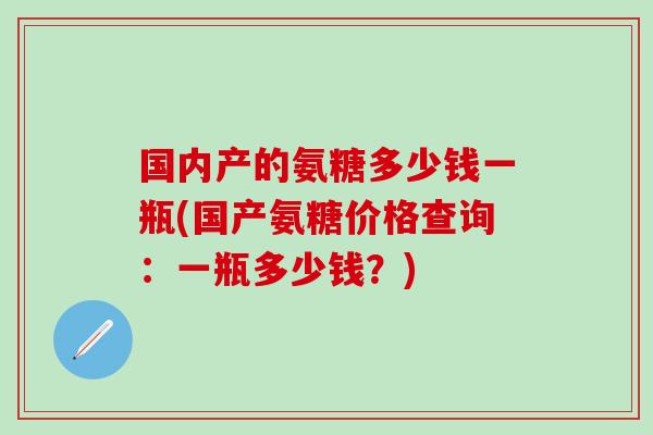 国内产的氨糖多少钱一瓶(国产氨糖价格查询：一瓶多少钱？)