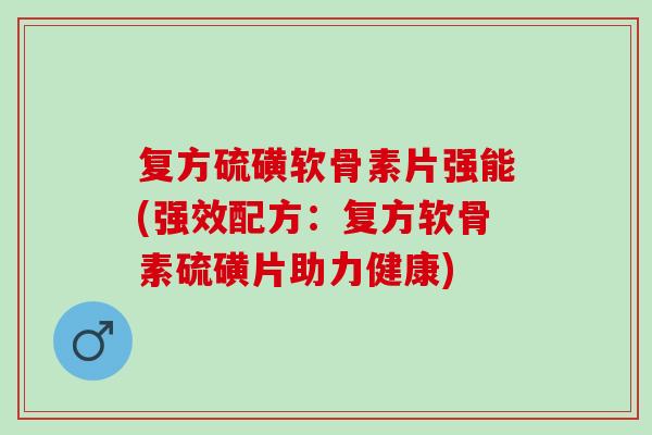 复方硫磺软骨素片强能(强效配方：复方软骨素硫磺片助力健康)