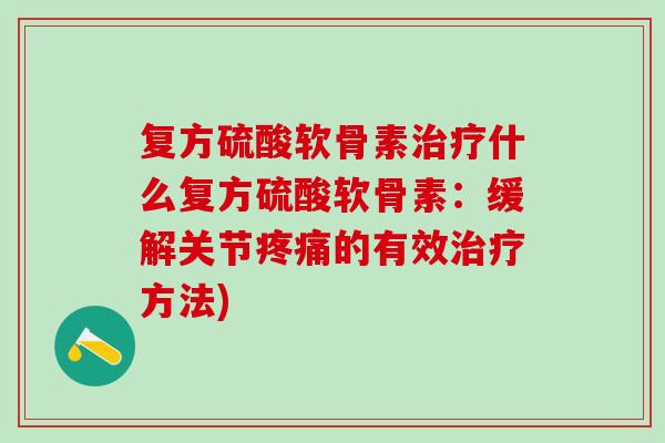 复方硫酸软骨素什么复方硫酸软骨素:缓解关节的有效方法) 复方硫酸软骨素什么复方硫酸软骨素:缓解关节的有效方法)