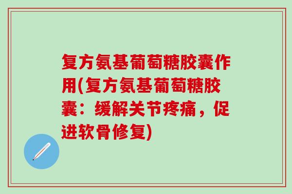 复方氨基葡萄糖胶囊作用(复方氨基葡萄糖胶囊：缓解关节疼痛，促进软骨修复)