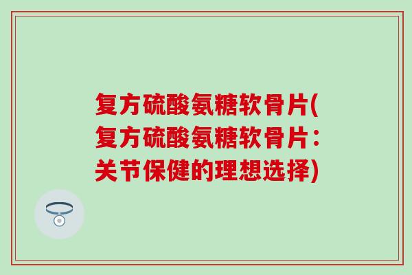 复方硫酸氨糖软骨片(复方硫酸氨糖软骨片：关节保健的理想选择)