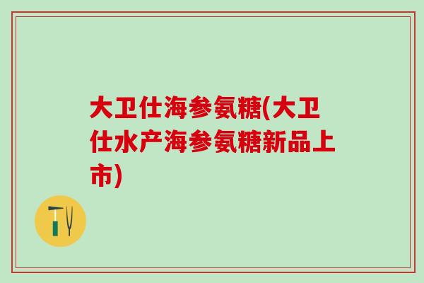 大卫仕海参氨糖(大卫仕水产海参氨糖新品上市)