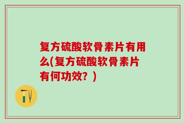 复方硫酸软骨素片有用么(复方硫酸软骨素片有何功效？)