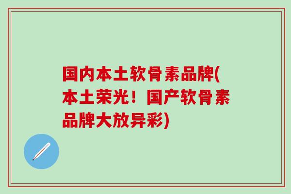 国内本土软骨素品牌(本土荣光！国产软骨素品牌大放异彩)