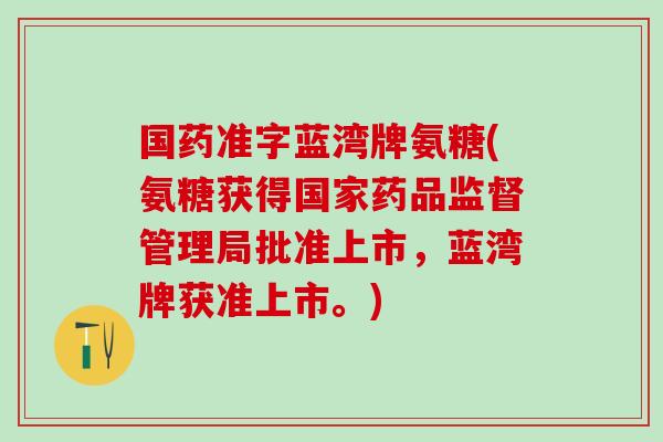 国药准字蓝湾牌氨糖(氨糖获得国家药品监督管理局批准上市，蓝湾牌获准上市。)