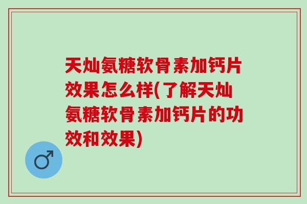 天灿氨糖软骨素加钙片效果怎么样(了解天灿氨糖软骨素加钙片的功效和效果)