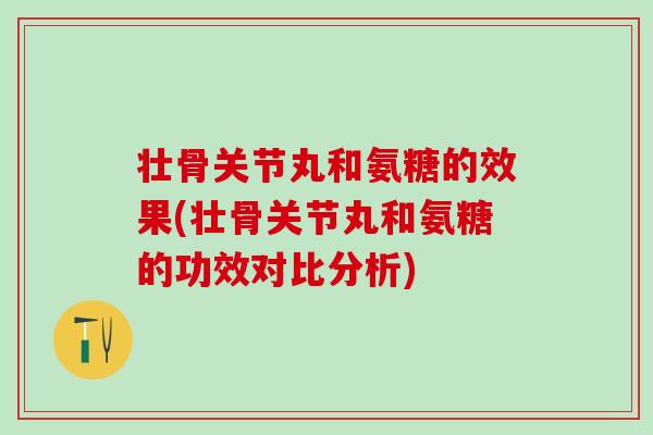 壮骨关节丸和氨糖的效果(壮骨关节丸和氨糖的功效对比分析)
