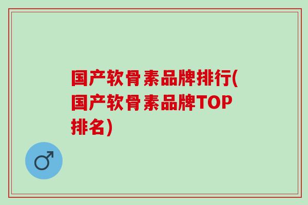 国产软骨素品牌排行(国产软骨素品牌TOP排名) 国产软骨素品牌排行(国产软骨素品牌TOP排名)