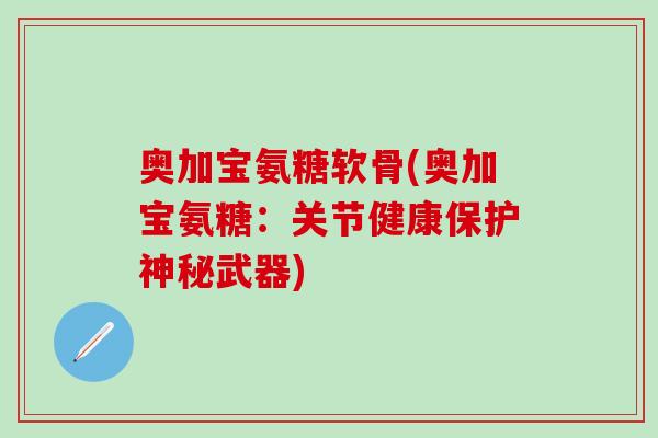 奥加宝氨糖软骨(奥加宝氨糖：关节健康保护神秘武器)