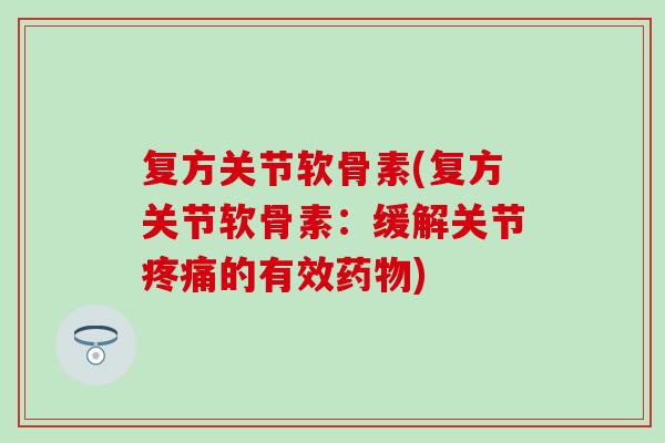 复方关节软骨素(复方关节软骨素：缓解关节疼痛的有效药物)
