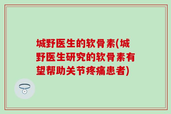 城野医生的软骨素(城野医生研究的软骨素有望帮助关节疼痛患者)
