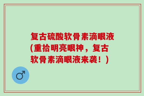 复古硫酸软骨素滴眼液(重拾明亮眼神，复古软骨素滴眼液来袭！)