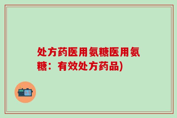 处方药医用氨糖医用氨糖：有效处方药品)