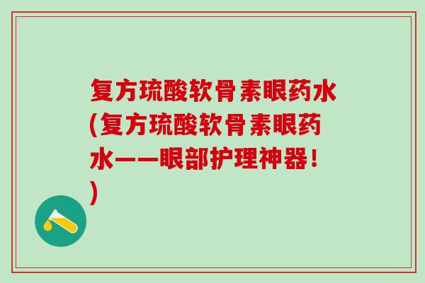 复方琉酸软骨素眼药水(复方琉酸软骨素眼药水——眼部护理神器!) 复方琉酸软骨素眼药水(复方琉酸软骨素眼药水——眼部护理神器!)