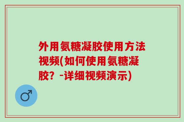 外用氨糖凝胶使用方法视频(如何使用氨糖凝胶?-详细视频演示) 外用氨糖凝胶使用方法视频(如何使用氨糖凝胶?-详细视频演示)