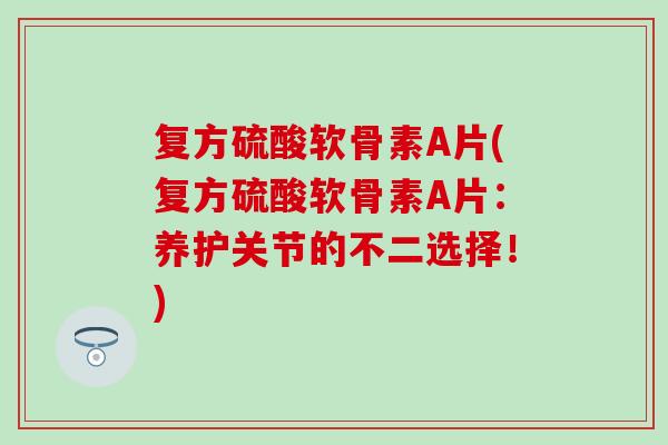 复方硫酸软骨素A片(复方硫酸软骨素A片:养护关节的不二选择!) 复方硫酸软骨素A片(复方硫酸软骨素A片:养护关节的不二选择!)