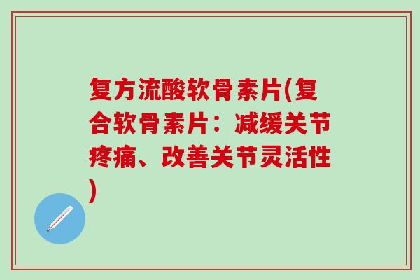 复方流酸软骨素片(复合软骨素片：减缓关节疼痛、改善关节灵活性)