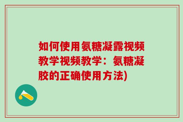 如何使用氨糖凝露视频教学视频教学：氨糖凝胶的正确使用方法)