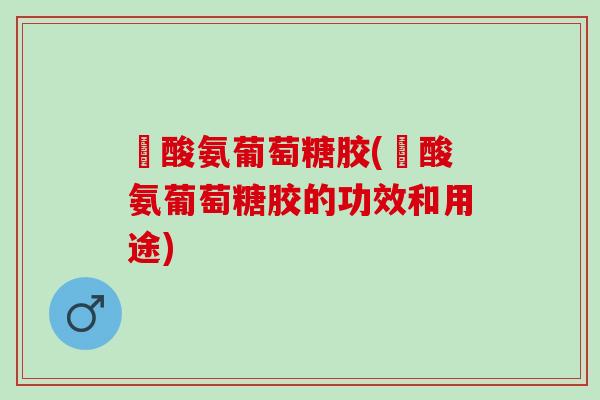 圤酸氨葡萄糖胶(圤酸氨葡萄糖胶的功效和用途)