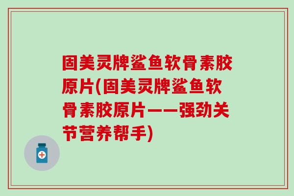 固美灵牌鲨鱼软骨素胶原片(固美灵牌鲨鱼软骨素胶原片——强劲关节营养帮手)