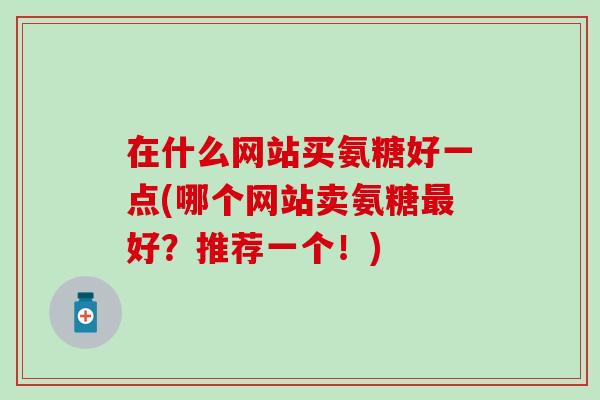 在什么网站买氨糖好一点(哪个网站卖氨糖最好？推荐一个！)
