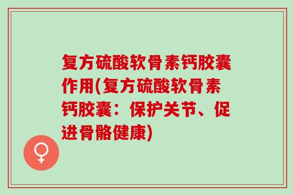 复方硫酸软骨素钙胶囊作用(复方硫酸软骨素钙胶囊：保护关节、促进骨骼健康)