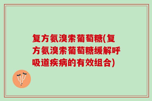 复方氨溴索葡萄糖(复方氨溴索葡萄糖缓解呼吸道疾病的有效组合)