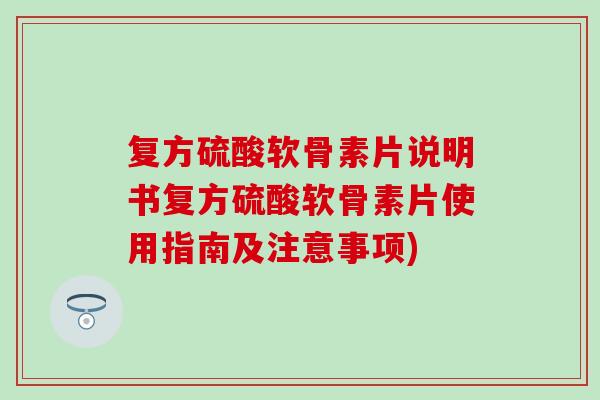 复方硫酸软骨素片说明书复方硫酸软骨素片使用指南及注意事项)