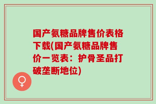 国产氨糖品牌售价表格下载(国产氨糖品牌售价一览表：护骨圣品打破垄断地位)
