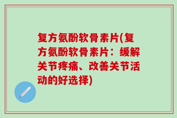 复方氨酚软骨素片(复方氨酚软骨素片：缓解关节疼痛、改善关节活动的好选择)