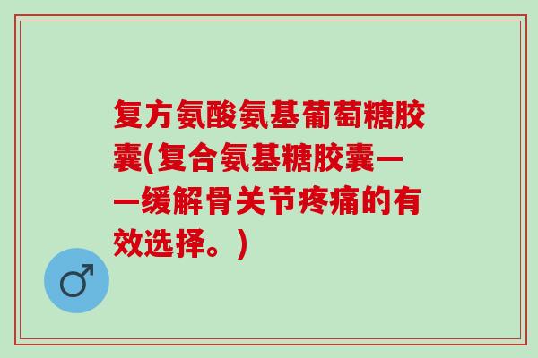 复方氨酸氨基葡萄糖胶囊(复合氨基糖胶囊——缓解骨关节疼痛的有效选择。)