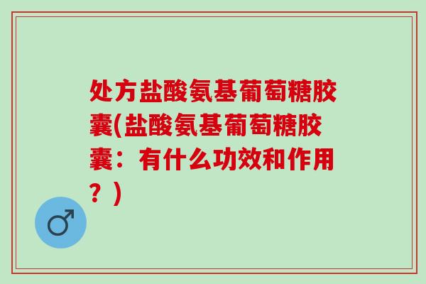 处方盐酸氨基葡萄糖胶囊(盐酸氨基葡萄糖胶囊：有什么功效和作用？)