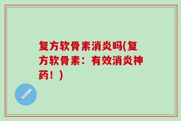 复方软骨素消炎吗(复方软骨素：有效消炎神药！)
