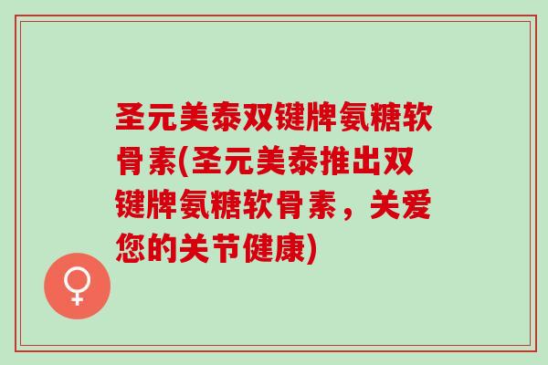 圣元美泰双键牌氨糖软骨素(圣元美泰推出双键牌氨糖软骨素，关爱您的关节健康)