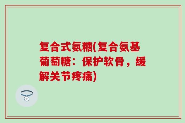 复合式氨糖(复合氨基葡萄糖：保护软骨，缓解关节疼痛)