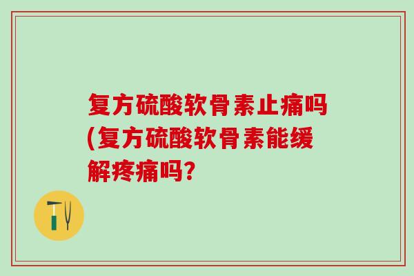 复方硫酸软骨素止痛吗(复方硫酸软骨素能缓解疼痛吗？