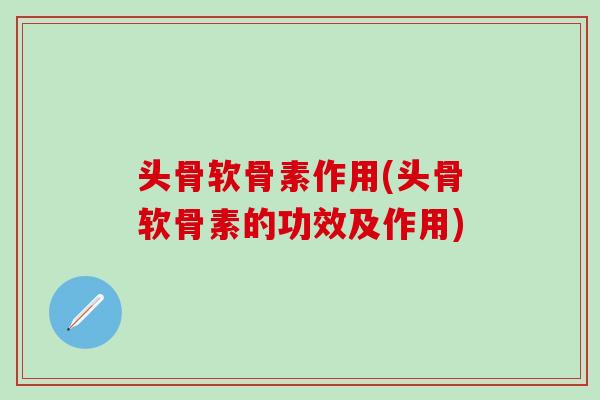 头骨软骨素作用(头骨软骨素的功效及作用)