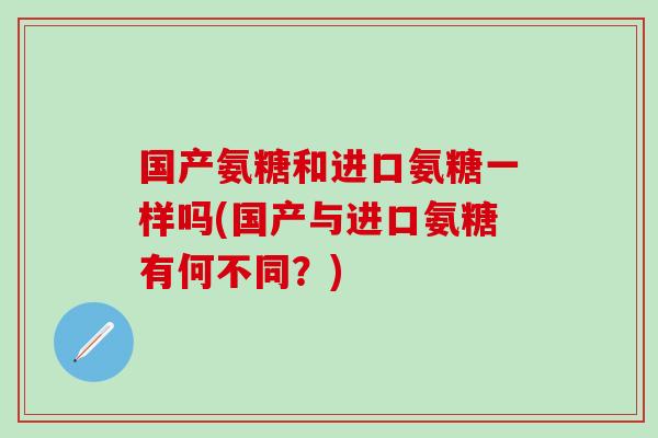 国产氨糖和进口氨糖一样吗(国产与进口氨糖有何不同？)