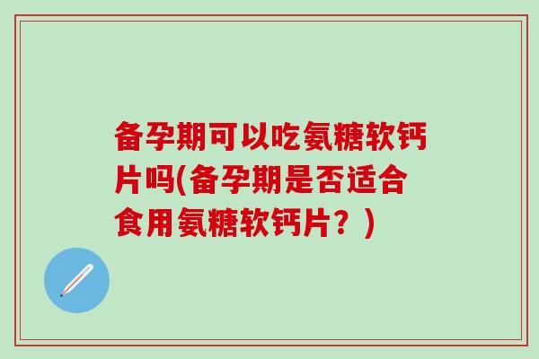 备孕期可以吃氨糖软钙片吗(备孕期是否适合食用氨糖软钙片？)